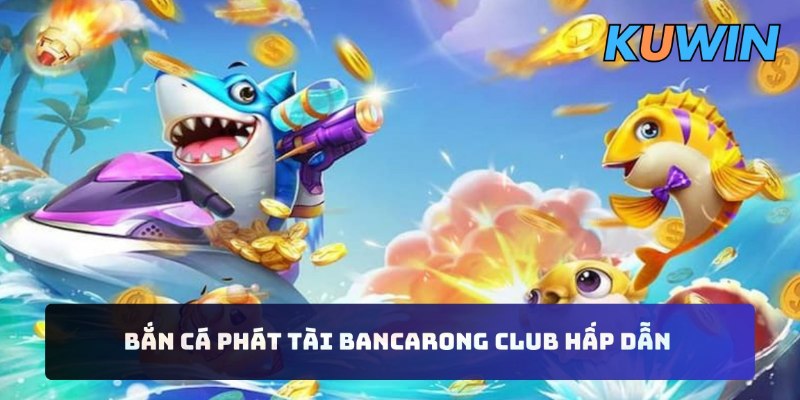 Bắn cá phát tài Bancarong Club hấp dẫn